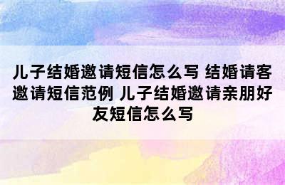 儿子结婚邀请短信怎么写 结婚请客邀请短信范例 儿子结婚邀请亲朋好友短信怎么写